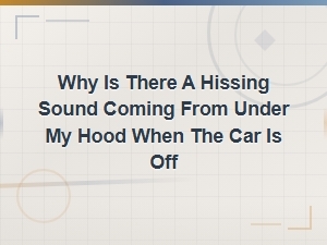 Why Is There a Hissing Sound Under My Hood When the Car Is Off?
